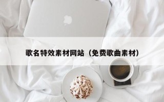 株洲歌名特效素材网站（免费歌曲素材）